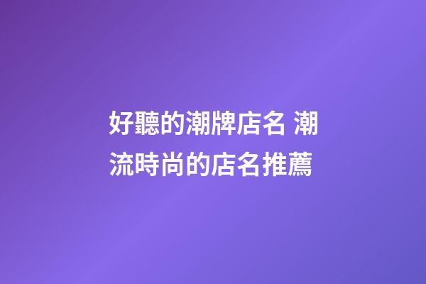 好聽的潮牌店名 潮流時尚的店名推薦-第1張-店鋪起名-玄機派